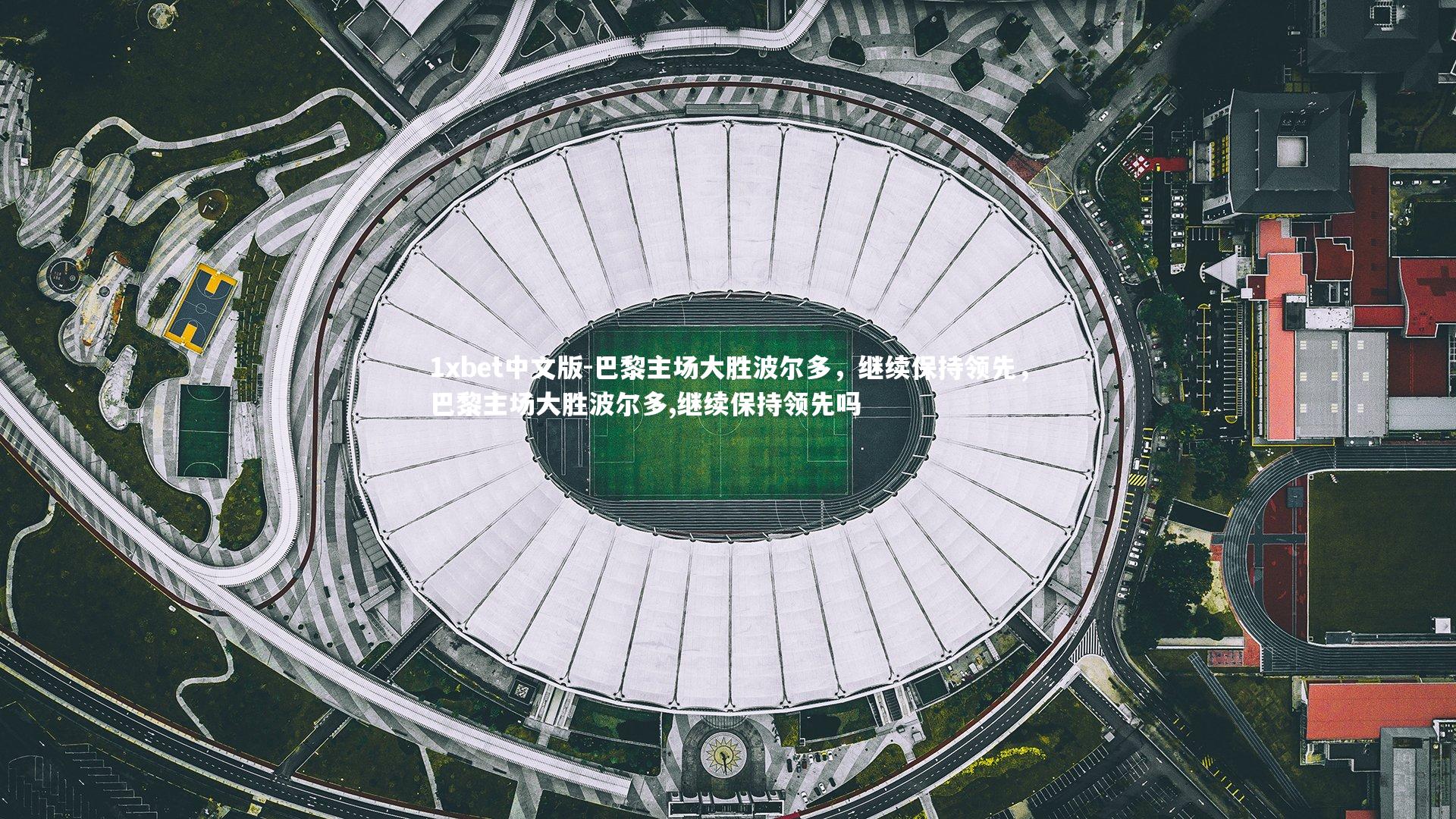 1xbet中文版-巴黎主场大胜波尔多，继续保持领先，巴黎主场大胜波尔多,继续保持领先吗