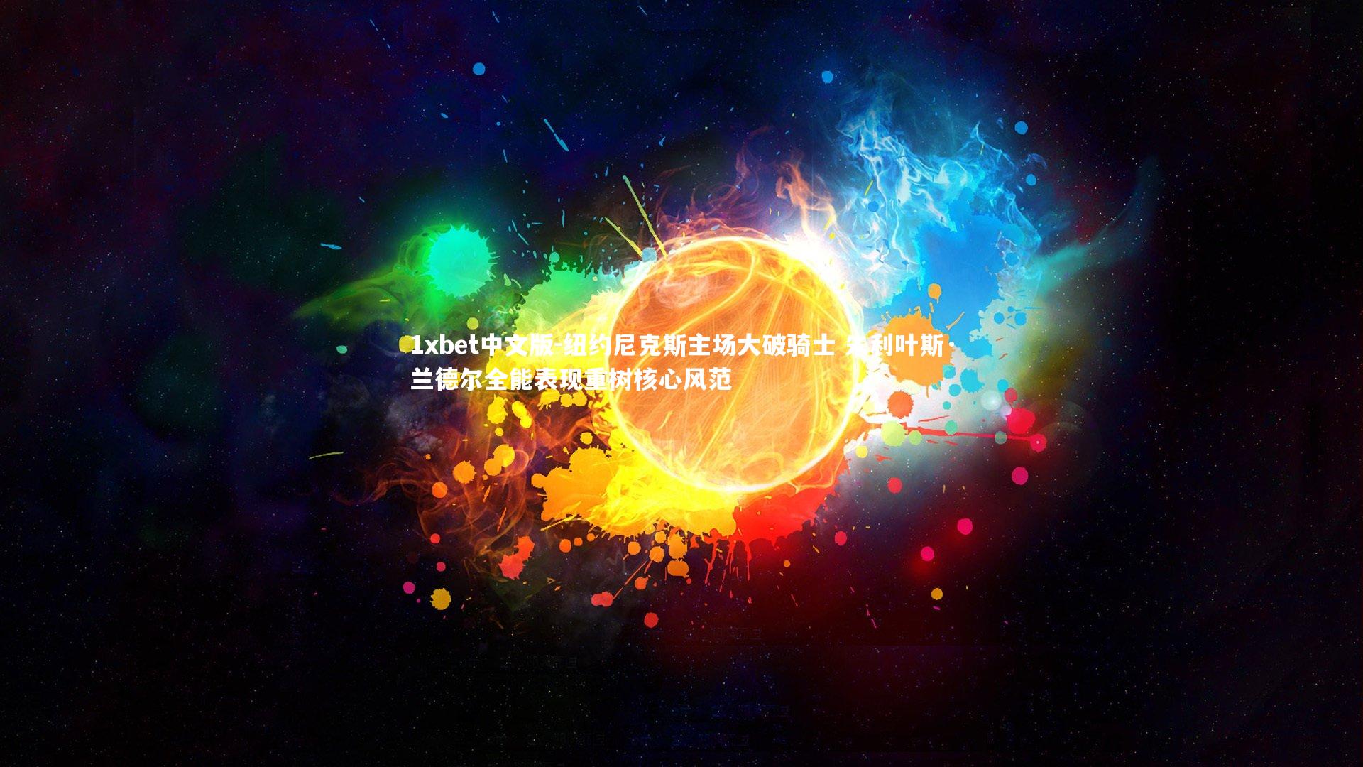 1xbet中文版-纽约尼克斯主场大破骑士 朱利叶斯·兰德尔全能表现重树核心风范