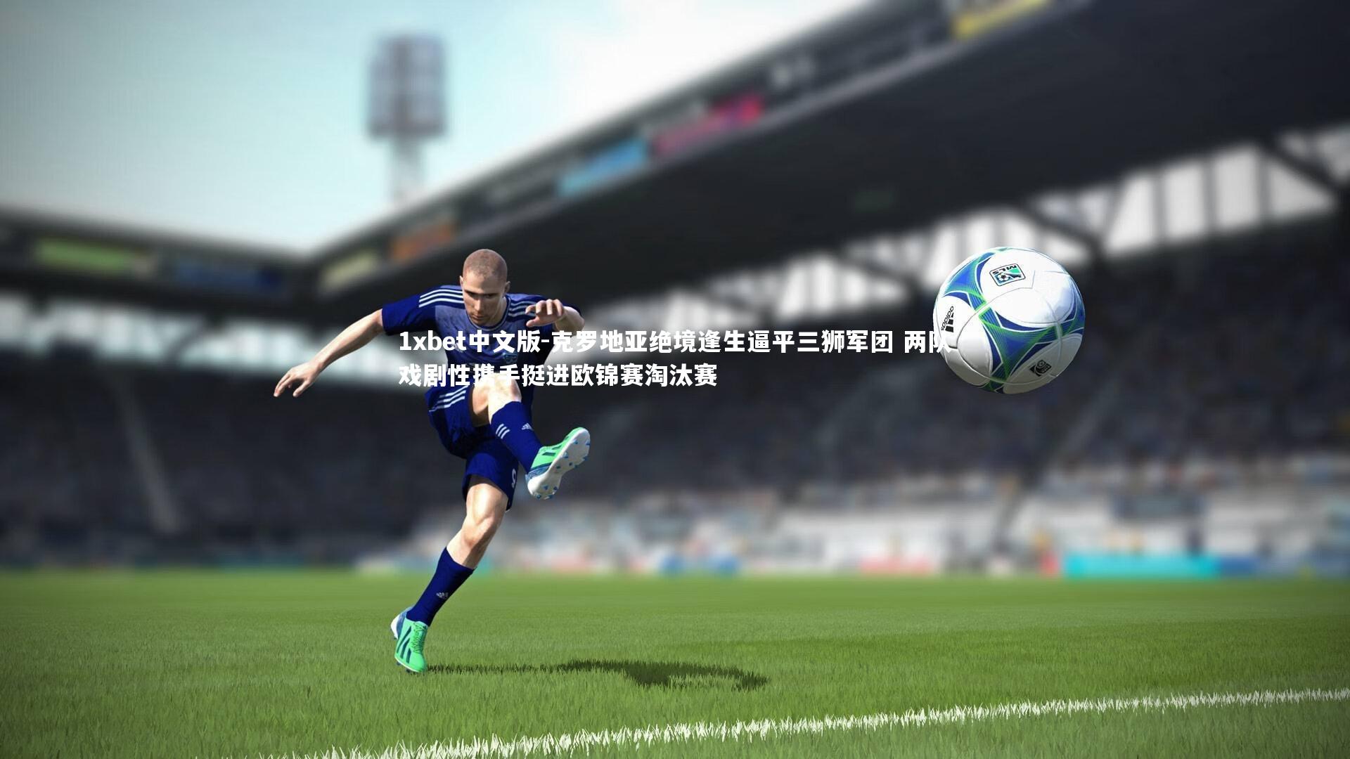1xbet中文版-克罗地亚绝境逢生逼平三狮军团 两队戏剧性携手挺进欧锦赛淘汰赛