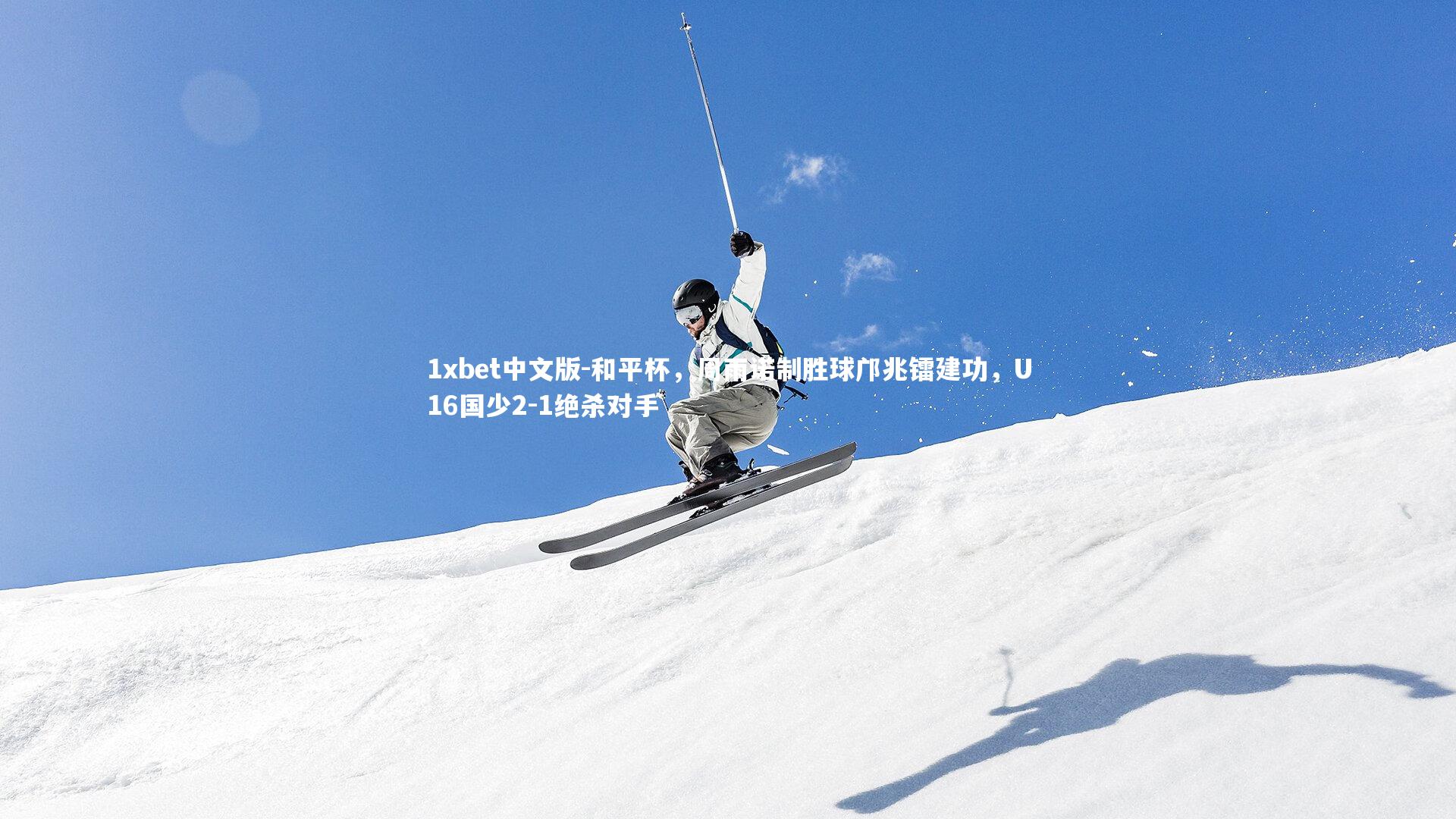 1xbet中文版-和平杯，周雨诺制胜球邝兆镭建功，U16国少2-1绝杀对手