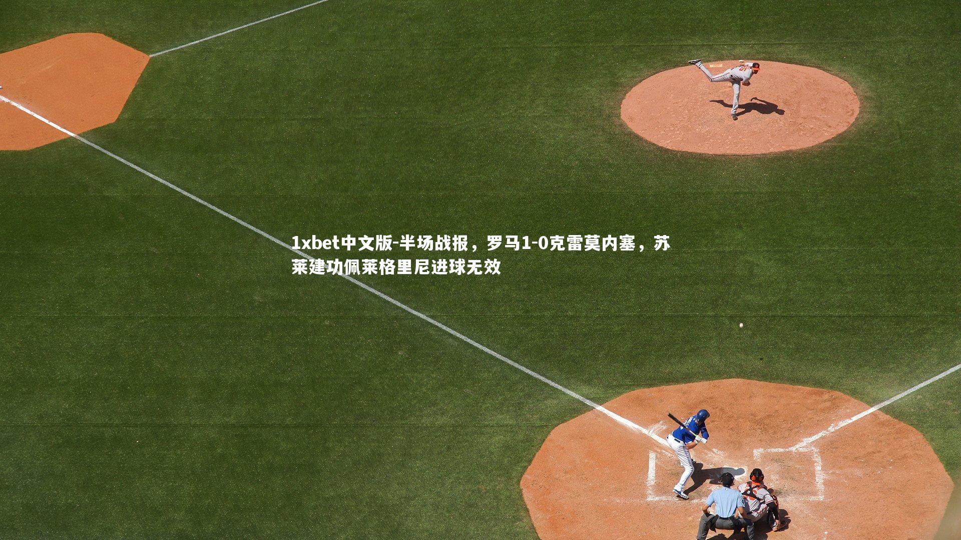 1xbet中文版-半场战报，罗马1-0克雷莫内塞，苏莱建功佩莱格里尼进球无效