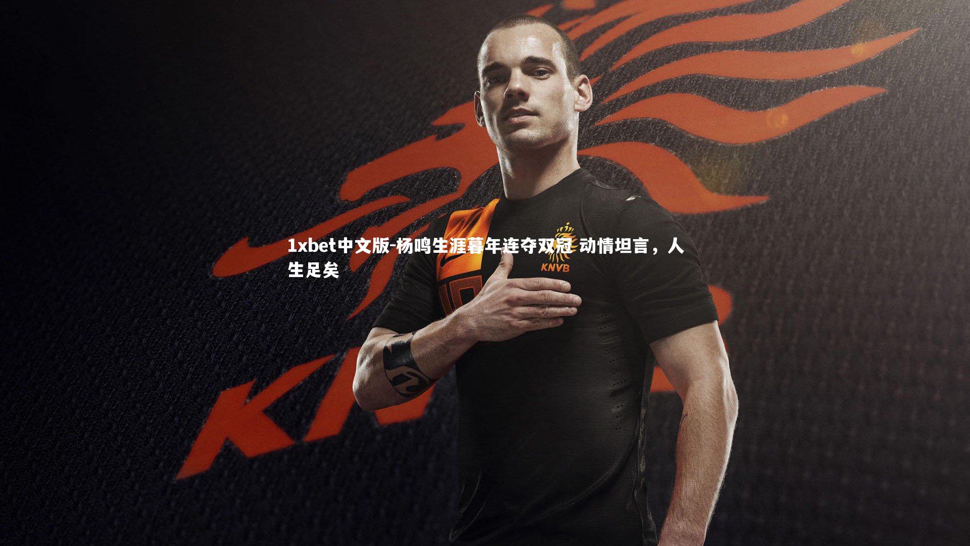 1xbet中文版-杨鸣生涯暮年连夺双冠 动情坦言，人生足矣