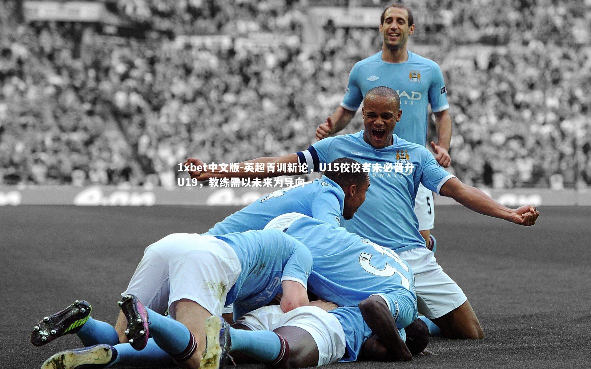 1xbet中文版-英超青训新论，U15佼佼者未必晋升U19，教练需以未来为导向