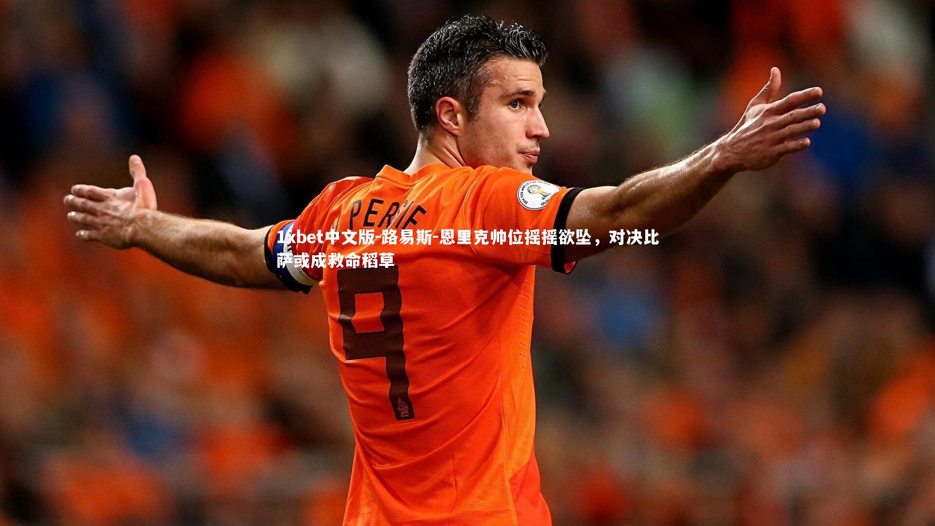 1xbet中文版-路易斯-恩里克帅位摇摇欲坠，对决比萨或成救命稻草