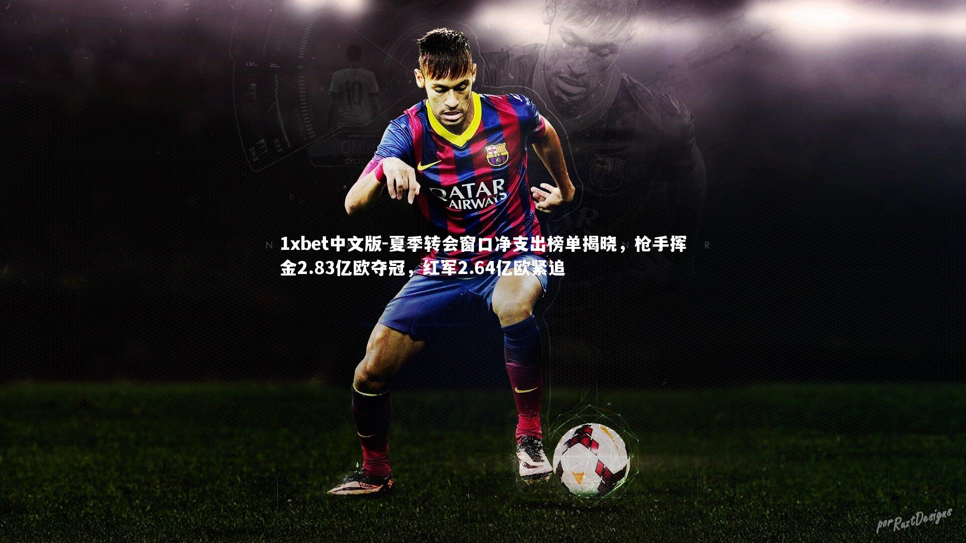 1xbet中文版-夏季转会窗口净支出榜单揭晓，枪手挥金2.83亿欧夺冠，红军2.64亿欧紧追